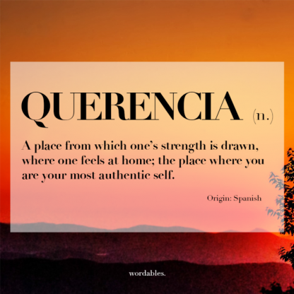 Querencia (n.). A place from which one's strength is drawn, where one feels at home; the place where you are your most authentic self. Origin: Spanish. Wordables.